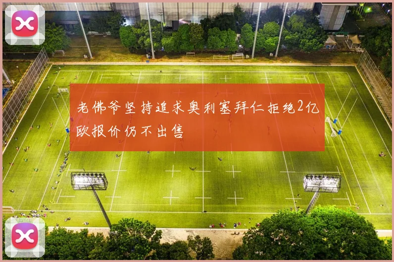 老佛爷坚持追求奥利塞拜仁拒绝2亿欧报价仍不出售