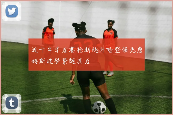 近十年季后赛抢断统计哈登领先詹姆斯追梦紧随其后