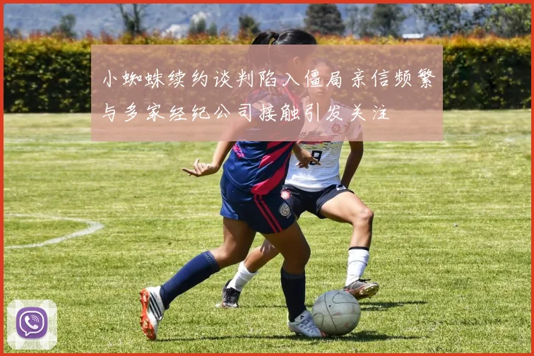 小蜘蛛续约谈判陷入僵局亲信频繁与多家经纪公司接触引发关注