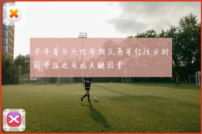 字母哥与杰伦布朗交易可行性分析薪资接近或成关键因素