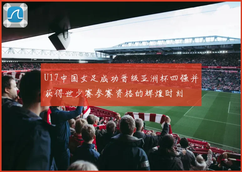 U17中国女足成功晋级亚洲杯四强并获得世少赛参赛资格的辉煌时刻