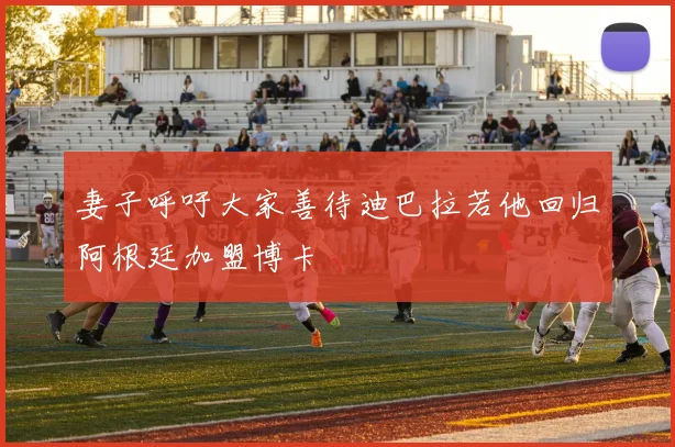 妻子呼吁大家善待迪巴拉若他回归阿根廷加盟博卡
