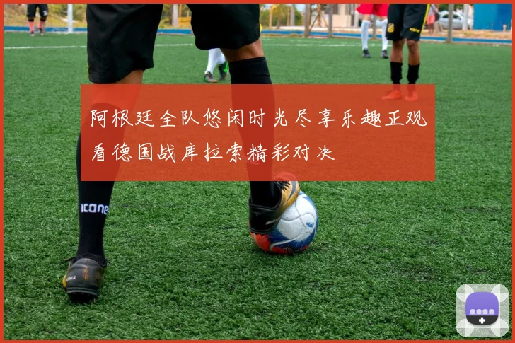 阿根廷全队悠闲时光尽享乐趣正观看德国战库拉索精彩对决