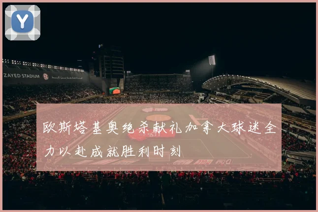 欧斯塔基奥绝杀献礼加拿大球迷全力以赴成就胜利时刻