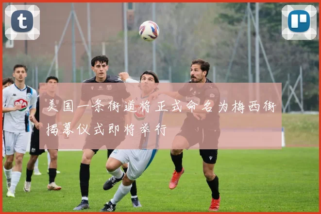 美国一条街道将正式命名为梅西街揭幕仪式即将举行