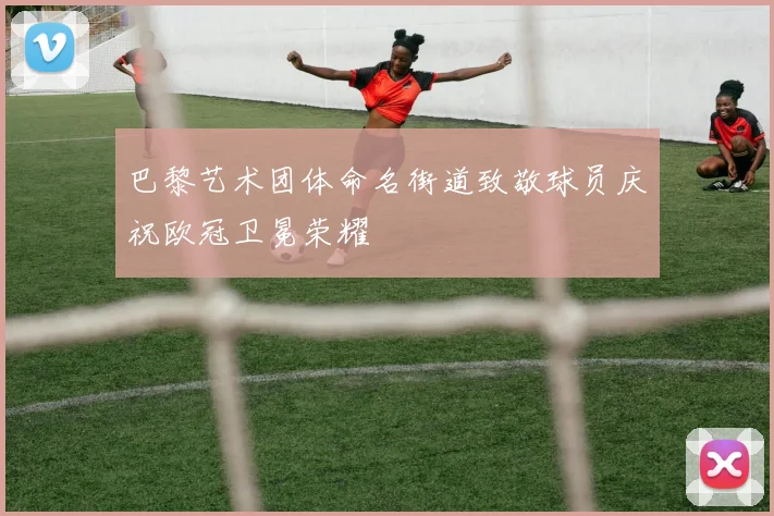 巴黎艺术团体命名街道致敬球员庆祝欧冠卫冕荣耀