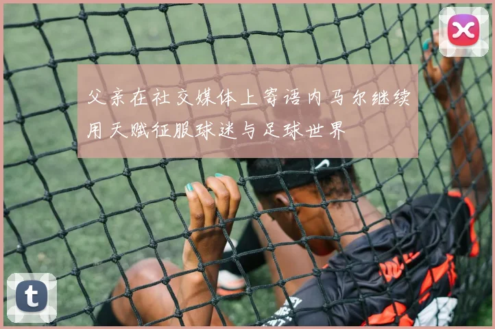 父亲在社交媒体上寄语内马尔继续用天赋征服球迷与足球世界