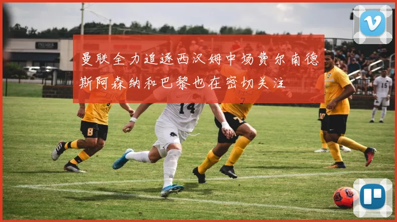 曼联全力追逐西汉姆中场费尔南德斯阿森纳和巴黎也在密切关注