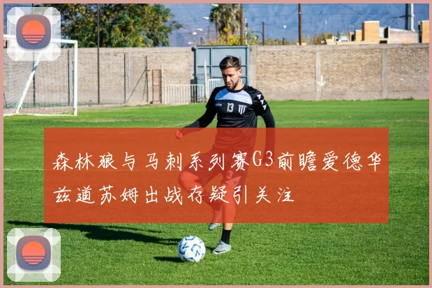 森林狼与马刺系列赛G3前瞻爱德华兹道苏姆出战存疑引关注