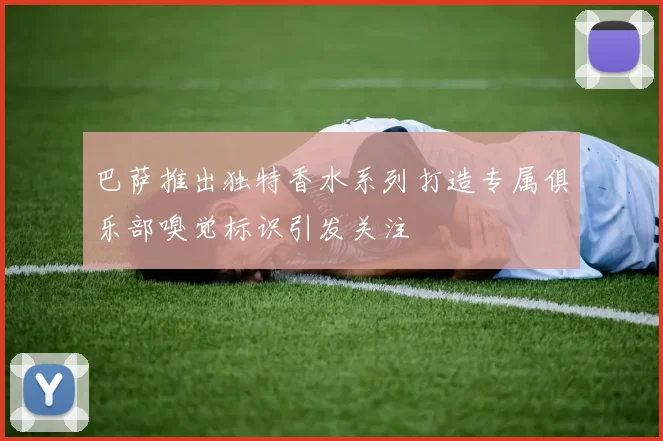 巴萨推出独特香水系列打造专属俱乐部嗅觉标识引发关注