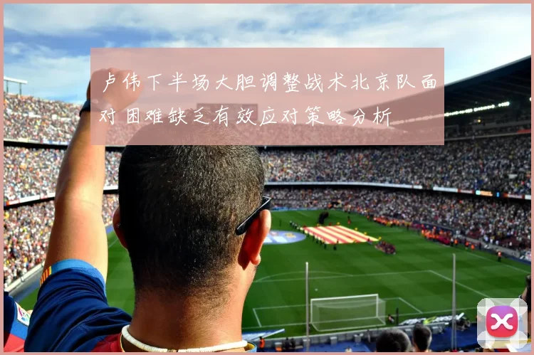 卢伟下半场大胆调整战术北京队面对困难缺乏有效应对策略分析
