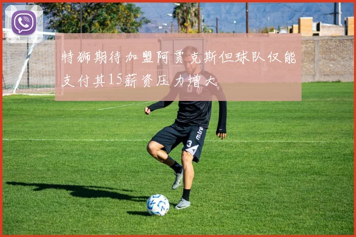 特狮期待加盟阿贾克斯但球队仅能支付其15薪资压力增大