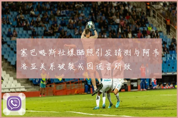 塞巴略斯社媒晒照引发猜测与阿韦洛亚关系破裂或因谎言所致
